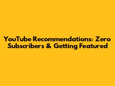 YouTube Recommendations: Zero Subscribers & Getting Featured