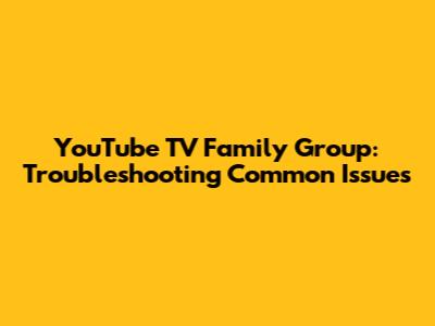 YouTube TV Family Group: Troubleshooting Common Issues
