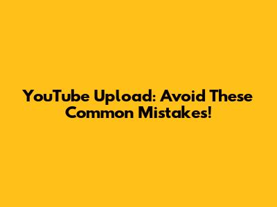 YouTube Upload: Avoid These Common Mistakes!
