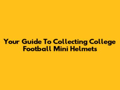 Your Guide To Collecting College Football Mini Helmets