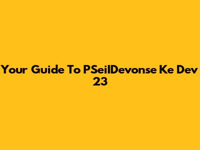 Your Guide To PSeiIDevonse Ke Dev 23