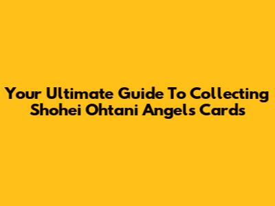 Your Ultimate Guide To Collecting Shohei Ohtani Angels Cards