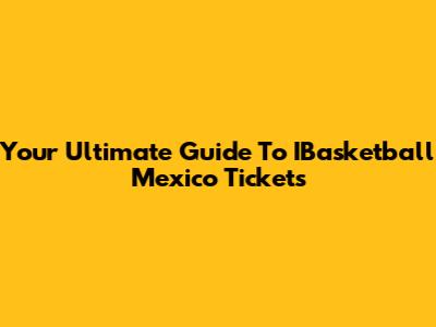 Your Ultimate Guide To IBasketball Mexico Tickets