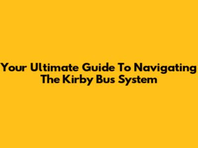 Your Ultimate Guide To Navigating The Kirby Bus System