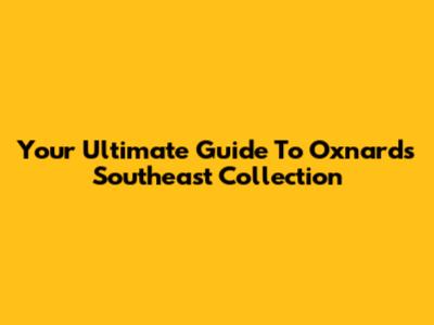 Your Ultimate Guide To Oxnard's Southeast Collection