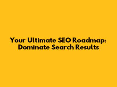 Your Ultimate SEO Roadmap: Dominate Search Results