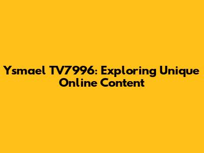 Ysmael TV7996: Exploring Unique Online Content
