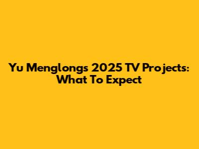 Yu Menglong's 2025 TV Projects: What To Expect