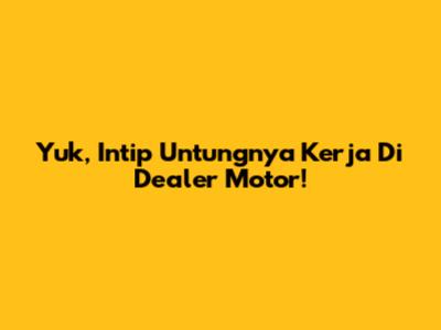 Yuk, Intip Untungnya Kerja Di Dealer Motor!