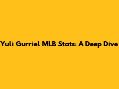 Yuli Gurriel MLB Stats: A Deep Dive