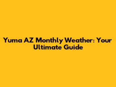 Yuma AZ Monthly Weather: Your Ultimate Guide