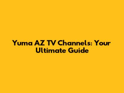 Yuma AZ TV Channels: Your Ultimate Guide