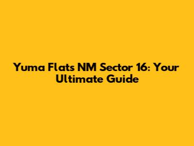 Yuma Flats NM Sector 16: Your Ultimate Guide