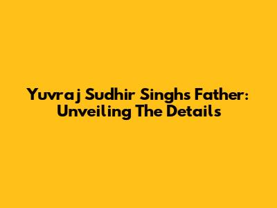 Yuvraj Sudhir Singh's Father: Unveiling The Details