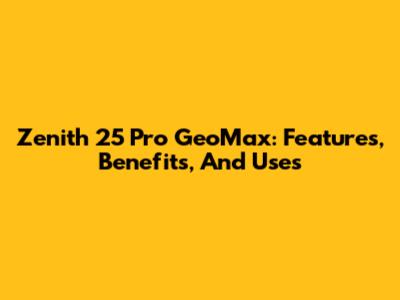 Zenith 25 Pro GeoMax: Features, Benefits, And Uses