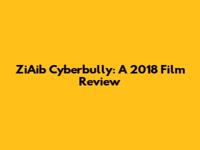 ZiAib Cyberbully: A 2018 Film Review