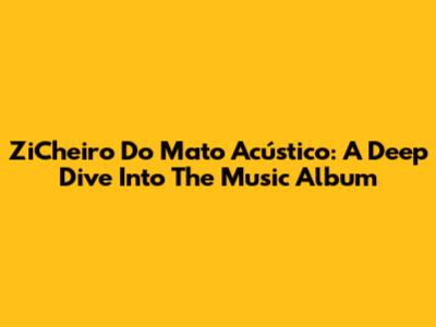 ZiCheiro Do Mato Acústico: A Deep Dive Into The Music Album
