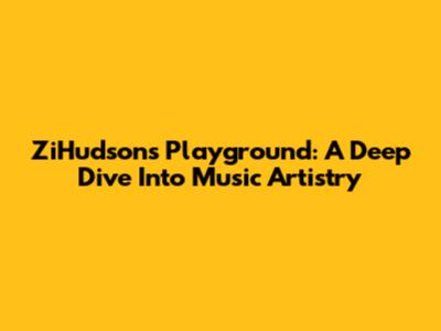 ZiHudson's Playground: A Deep Dive Into Music Artistry