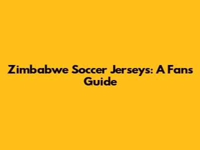 Zimbabwe Soccer Jerseys: A Fan's Guide