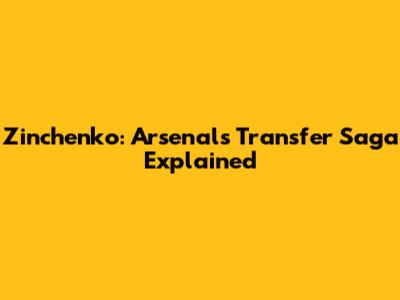 Zinchenko: Arsenal's Transfer Saga Explained