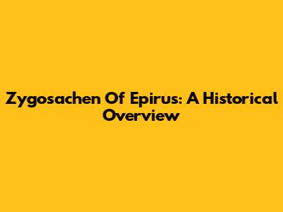 Zygosachen Of Epirus: A Historical Overview